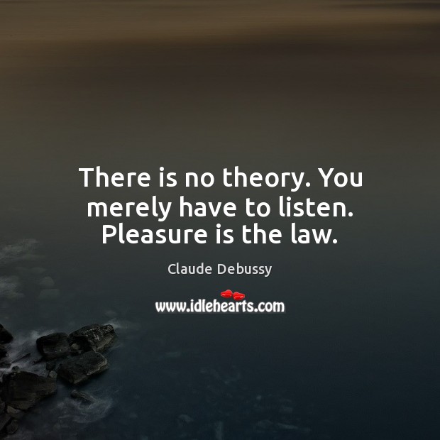 There is no theory. You merely have to listen. Pleasure is the law. Claude Debussy Picture Quote
