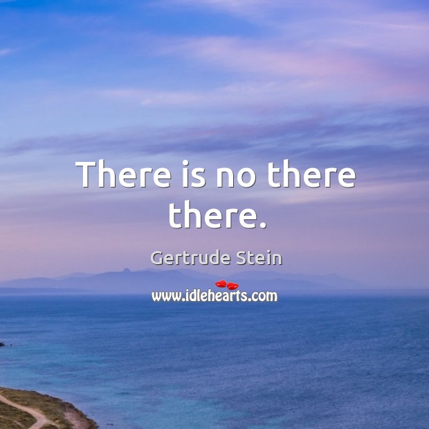 There is no there there. Gertrude Stein Picture Quote