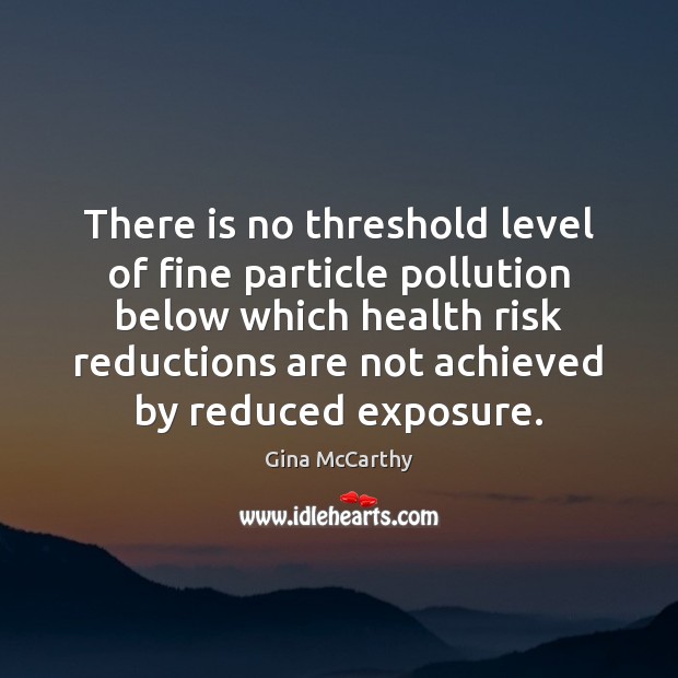 There is no threshold level of fine particle pollution below which health Gina McCarthy Picture Quote
