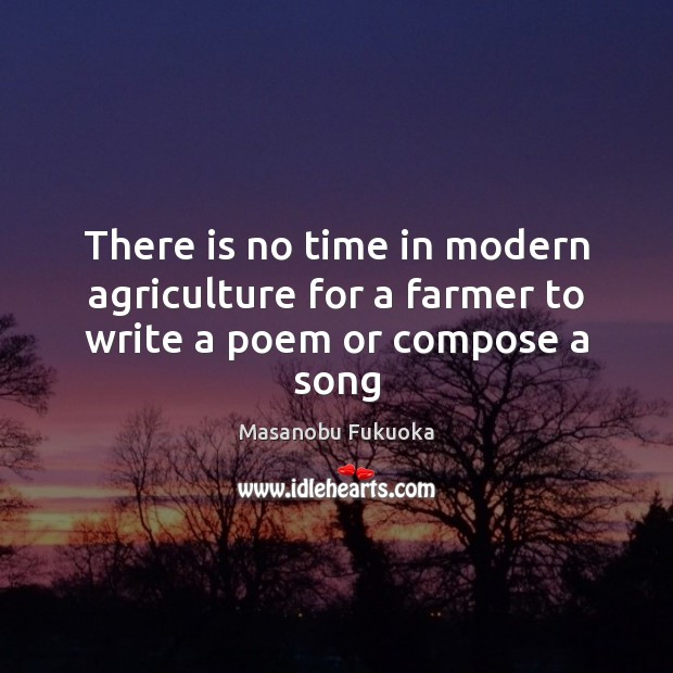 There is no time in modern agriculture for a farmer to write a poem or compose a song Masanobu Fukuoka Picture Quote