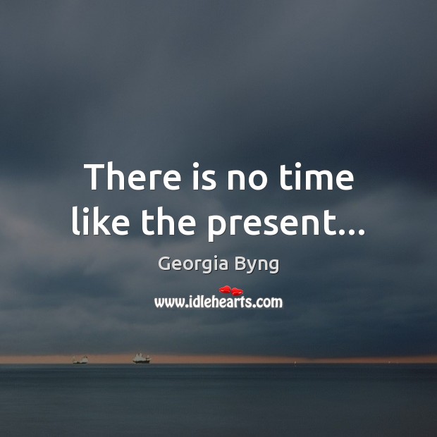 There is no time like the present… Georgia Byng Picture Quote