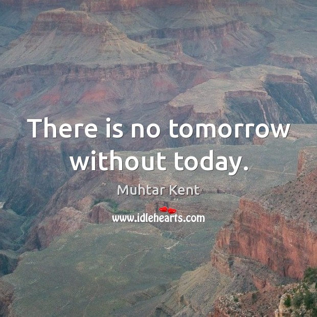 There is no tomorrow without today. Muhtar Kent Picture Quote