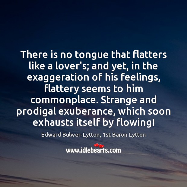 There is no tongue that flatters like a lover’s; and yet, in Edward Bulwer-Lytton, 1st Baron Lytton Picture Quote