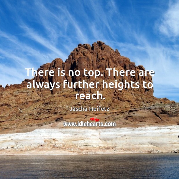 There is no top. There are always further heights to reach. Jascha Heifetz Picture Quote