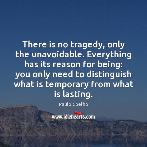 There is no tragedy, only the unavoidable. Everything has its reason for 