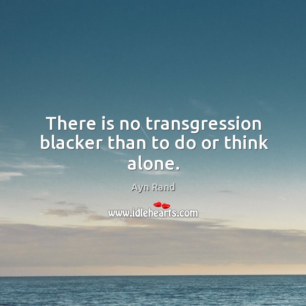 There is no transgression blacker than to do or think alone. Ayn Rand Picture Quote