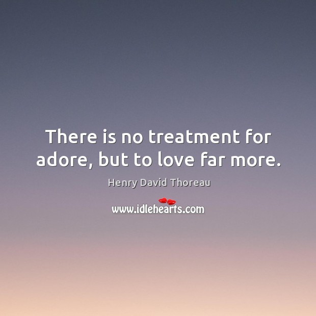 There is no treatment for adore, but to love far more. Henry David Thoreau Picture Quote
