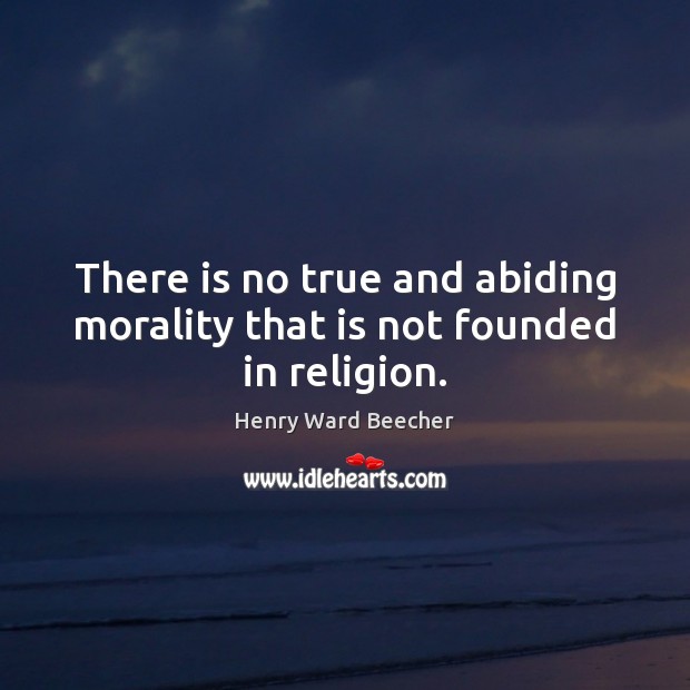 There is no true and abiding morality that is not founded in religion. Henry Ward Beecher Picture Quote