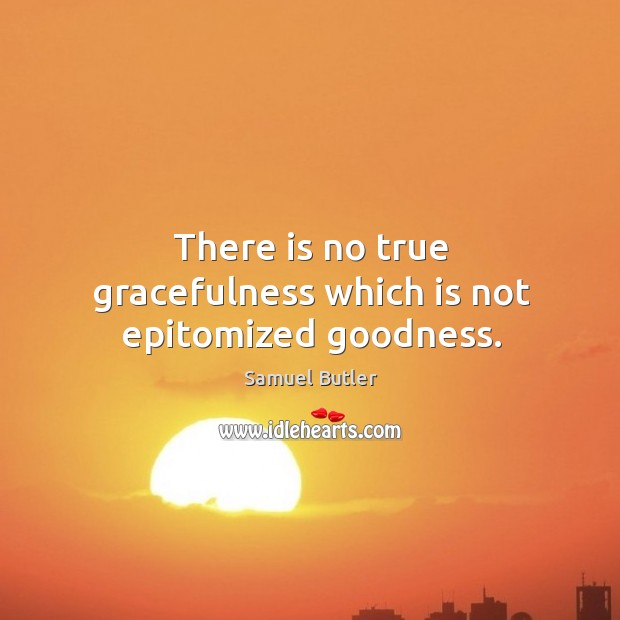 There is no true gracefulness which is not epitomized goodness. 