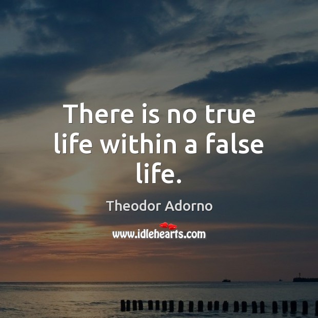 There is no true life within a false life. Theodor Adorno Picture Quote