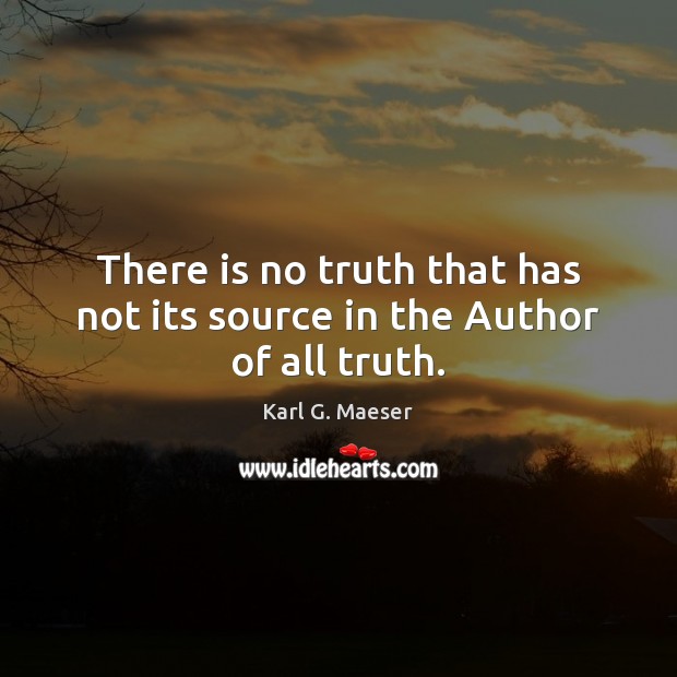 There is no truth that has not its source in the Author of all truth. Karl G. Maeser Picture Quote