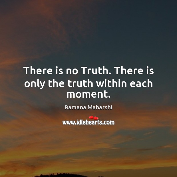 There is no Truth. There is only the truth within each moment. Ramana Maharshi Picture Quote
