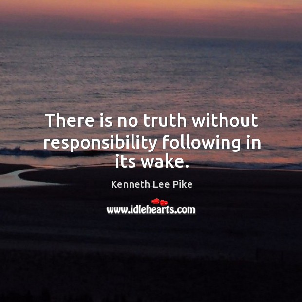There is no truth without responsibility following in its wake. Kenneth Lee Pike Picture Quote