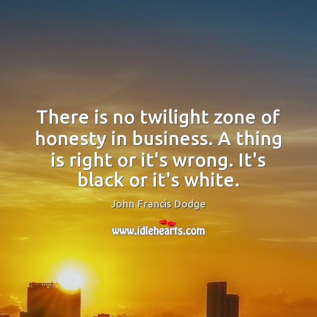 There is no twilight zone of honesty in business. A thing is John Francis Dodge Picture Quote