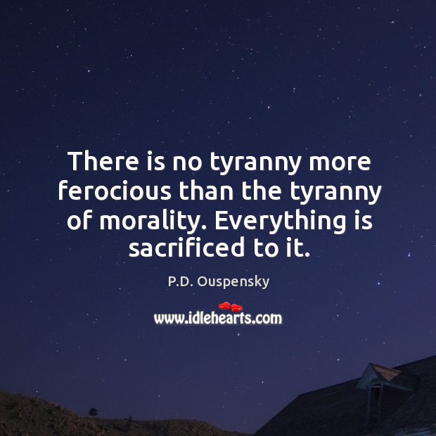 There is no tyranny more ferocious than the tyranny of morality. Everything Image