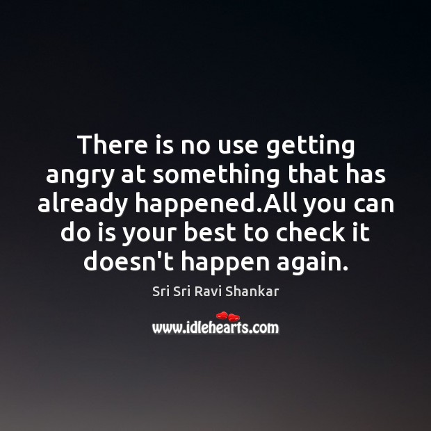 There is no use getting angry at something that has already happened. Sri Sri Ravi Shankar Picture Quote