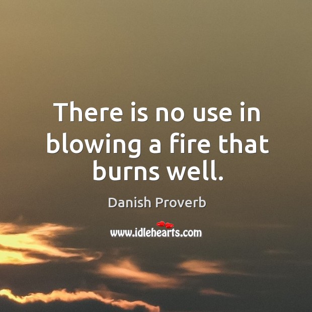 There is no use in blowing a fire that burns well. Image