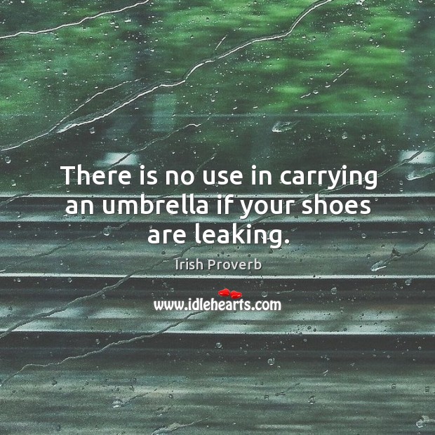 There is no use in carrying an umbrella if your shoes are leaking. Irish Proverbs Image