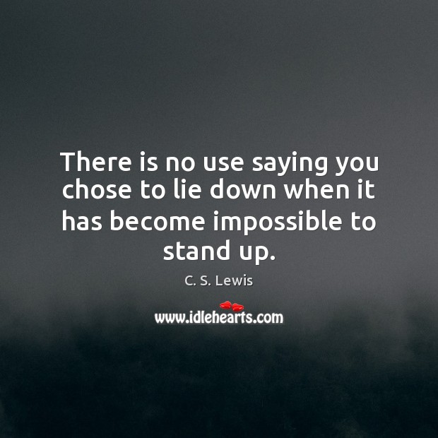 There is no use saying you chose to lie down when it has become impossible to stand up. 