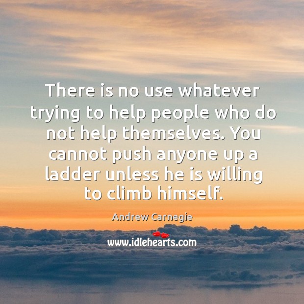 There is no use whatever trying to help people who do not Andrew Carnegie Picture Quote