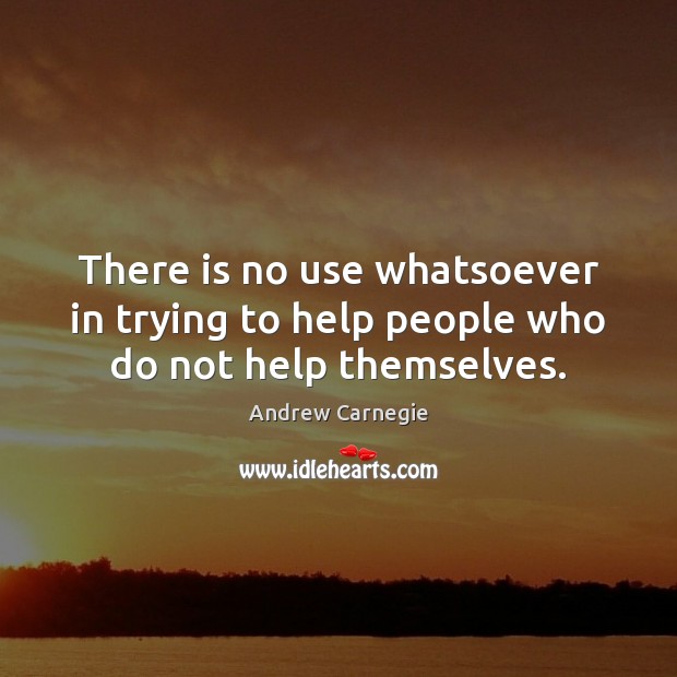 There is no use whatsoever in trying to help people who do not help themselves. Andrew Carnegie Picture Quote