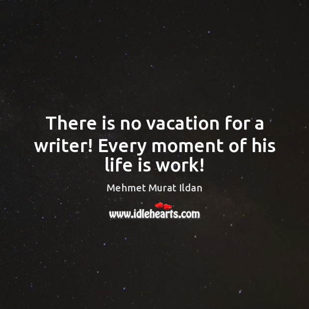 There is no vacation for a writer! Every moment of his life is work! Image