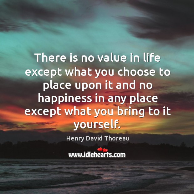 There is no value in life except what you choose to place upon it and no happiness Image