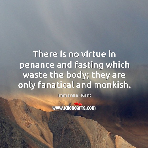 There is no virtue in penance and fasting which waste the body; Immanuel Kant Picture Quote