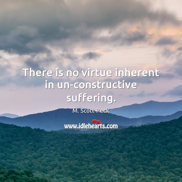 There is no virtue inherent in un-constructive suffering. M. Scott Peck Picture Quote