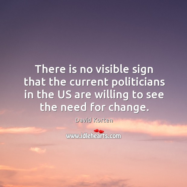 There is no visible sign that the current politicians in the us are willing to see the need for change. David Korten Picture Quote