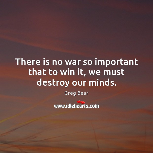 There is no war so important that to win it, we must destroy our minds. Greg Bear Picture Quote