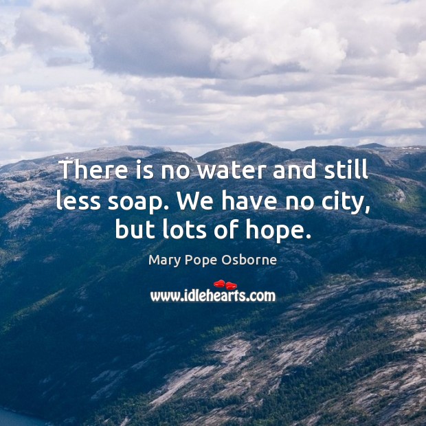 There is no water and still less soap. We have no city, but lots of hope. Mary Pope Osborne Picture Quote