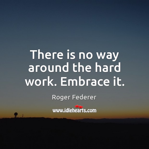 There is no way around the hard work. Embrace it. Roger Federer Picture Quote