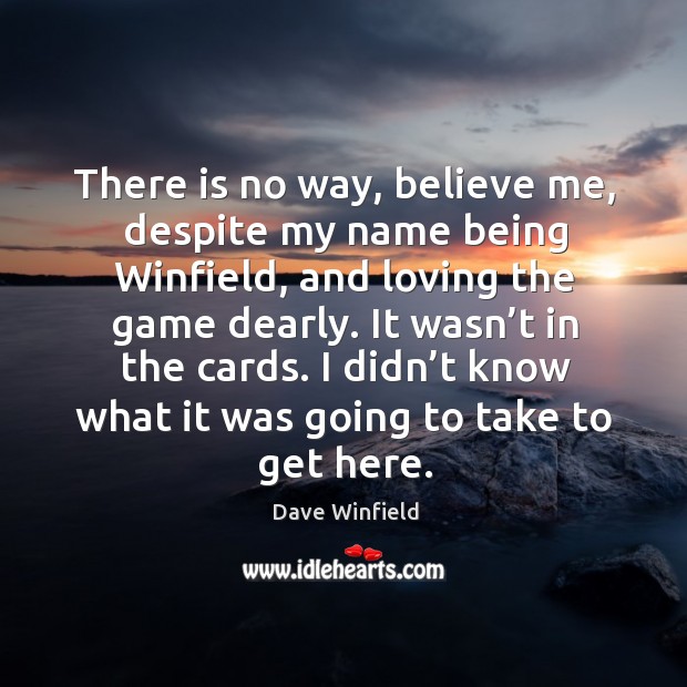 There is no way, believe me, despite my name being winfield, and loving the game dearly. Dave Winfield Picture Quote