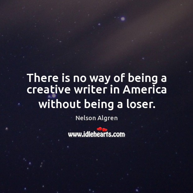 There is no way of being a creative writer in America without being a loser. Nelson Algren Picture Quote