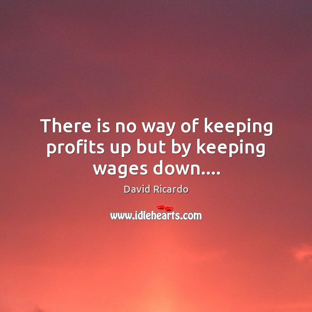 There is no way of keeping profits up but by keeping wages down…. Image
