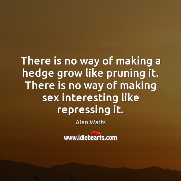 There is no way of making a hedge grow like pruning it. Alan Watts Picture Quote