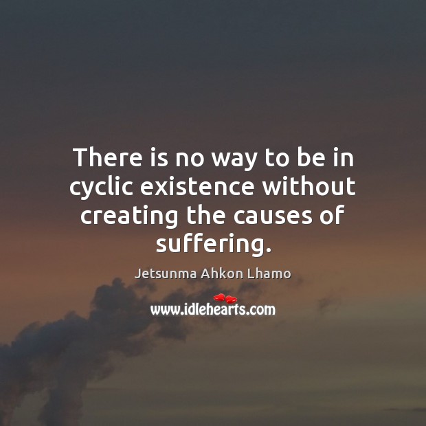 There is no way to be in cyclic existence without creating the causes of suffering. Image