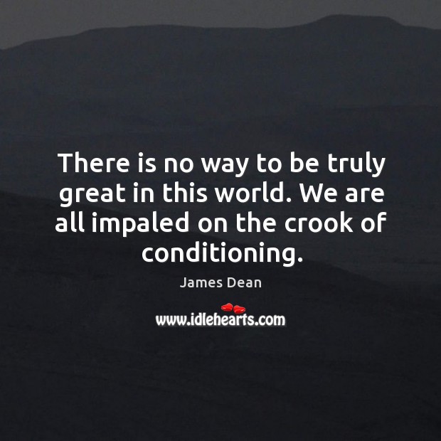 There is no way to be truly great in this world. We are all impaled on the crook of conditioning. Image
