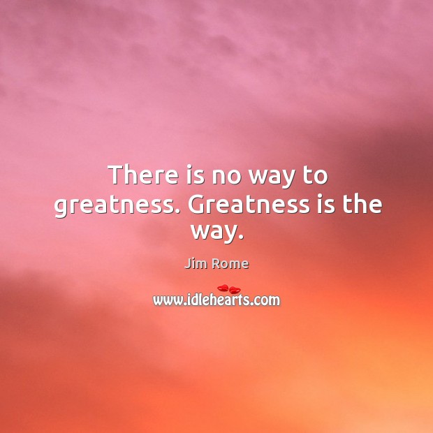 There is no way to greatness. Greatness is the way. Image