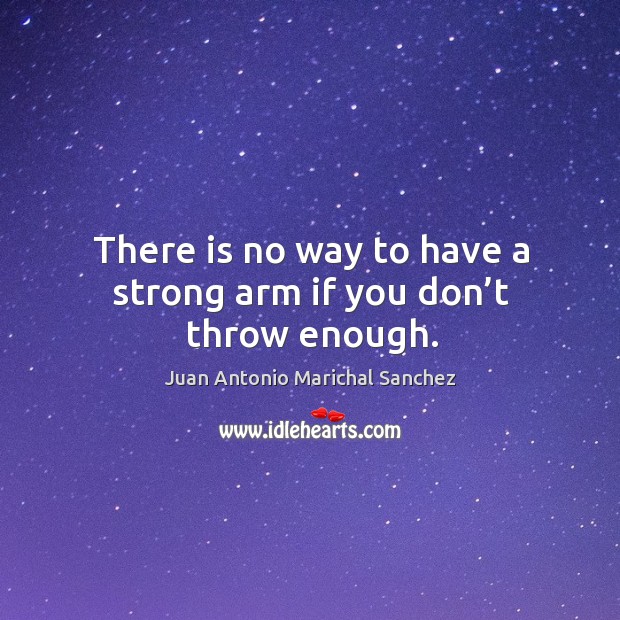 There is no way to have a strong arm if you don’t throw enough. Juan Antonio Marichal Sanchez Picture Quote