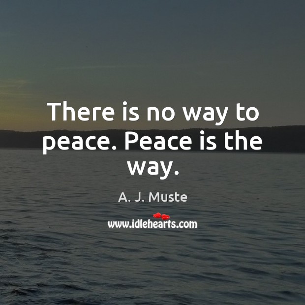 There is no way to peace. Peace is the way. A. J. Muste Picture Quote
