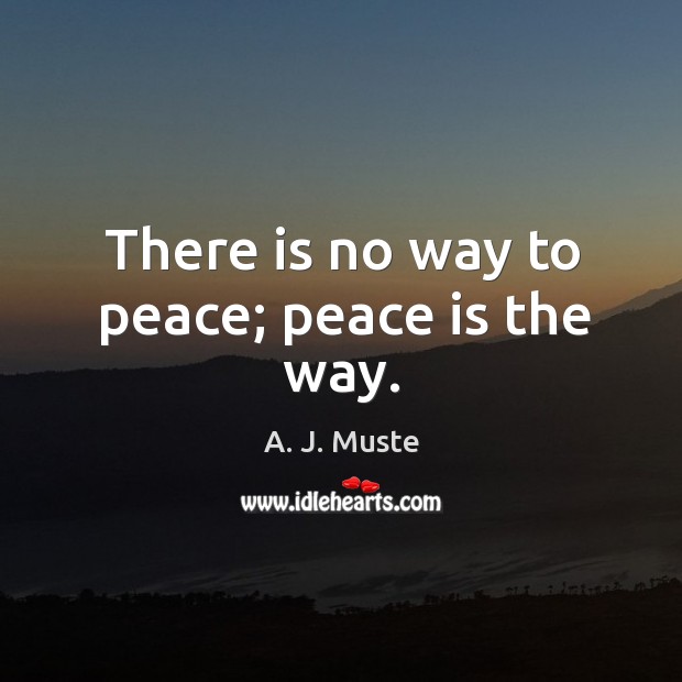 There is no way to peace; peace is the way. A. J. Muste Picture Quote