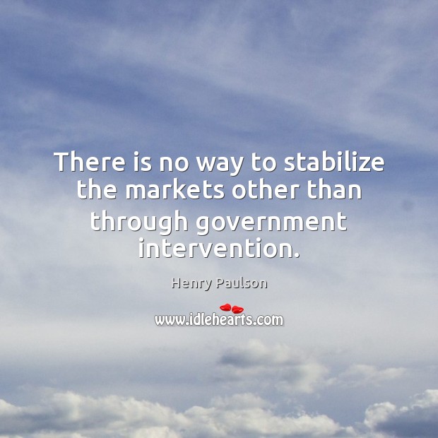There is no way to stabilize the markets other than through government intervention. Henry Paulson Picture Quote