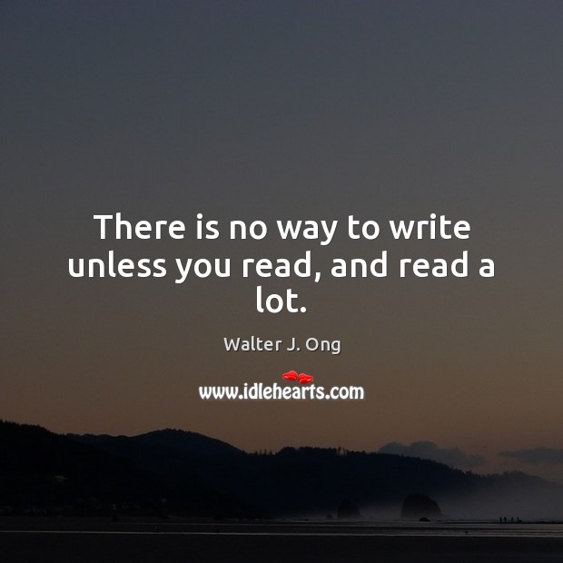 There is no way to write unless you read, and read a lot. Walter J. Ong Picture Quote