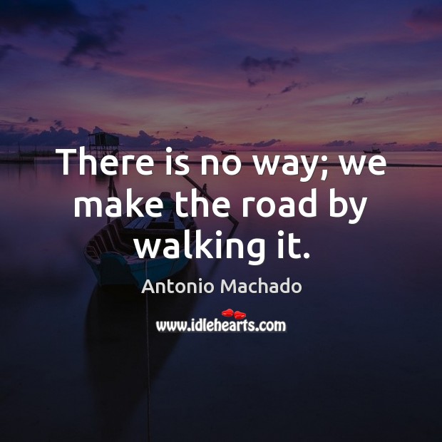 There is no way; we make the road by walking it. Antonio Machado Picture Quote