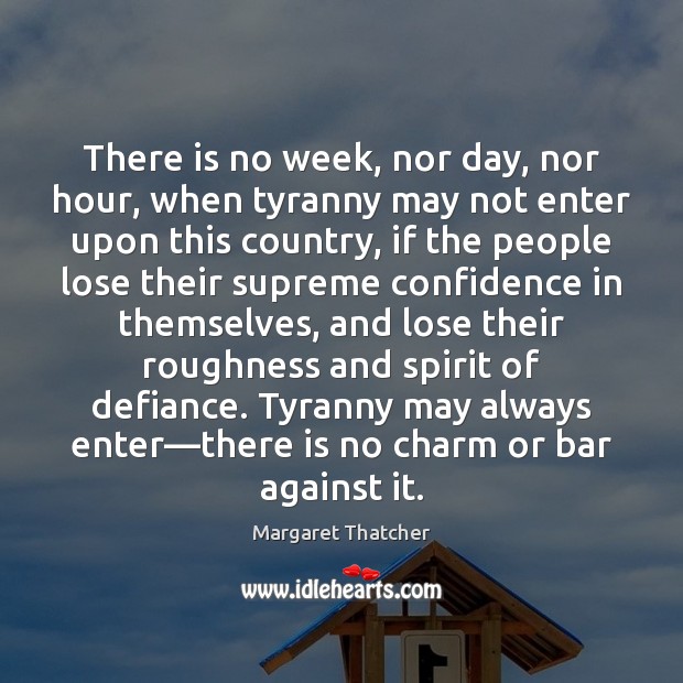 There is no week, nor day, nor hour, when tyranny may not Margaret Thatcher Picture Quote