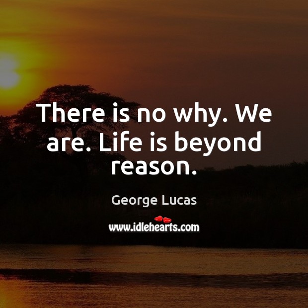 There is no why. We are. Life is beyond reason. George Lucas Picture Quote