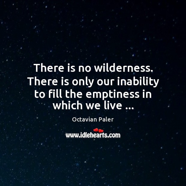 There is no wilderness. There is only our inability to fill the Octavian Paler Picture Quote