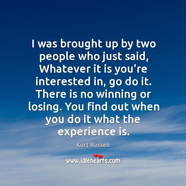 There is no winning or losing. You find out when you do it what the experience is. Kurt Russell Picture Quote